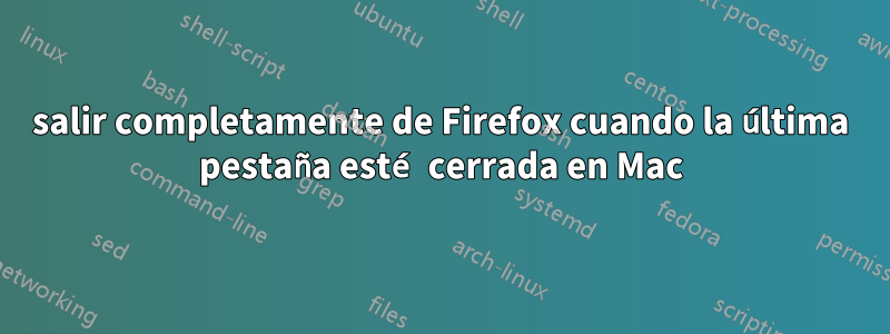 salir completamente de Firefox cuando la última pestaña esté cerrada en Mac