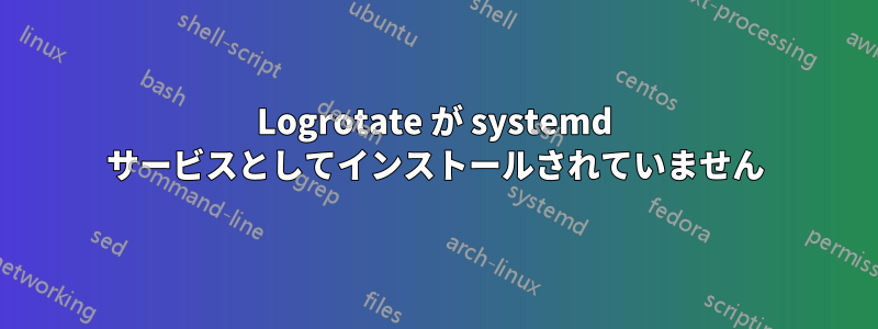 Logrotate が systemd サービスとしてインストールされていません