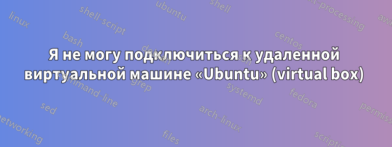 Я не могу подключиться к удаленной виртуальной машине «Ubuntu» (virtual box)