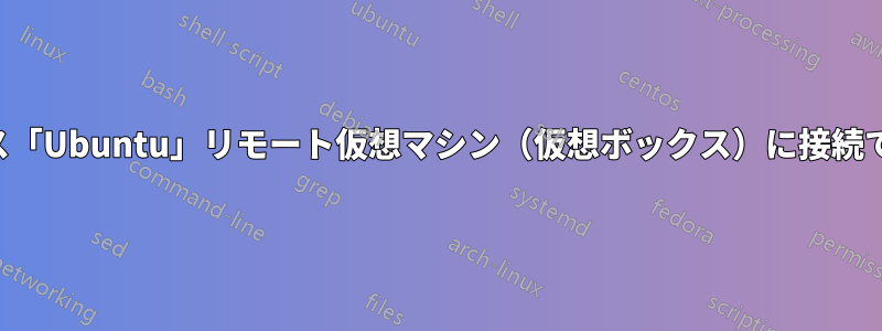 ヘッドレス「Ubuntu」リモート仮想マシン(仮想ボックス)に接続できません