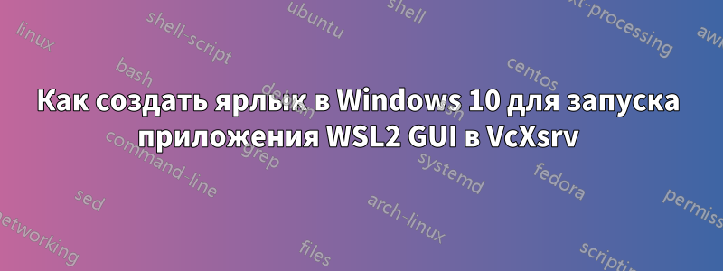 Как создать ярлык в Windows 10 для запуска приложения WSL2 GUI в VcXsrv