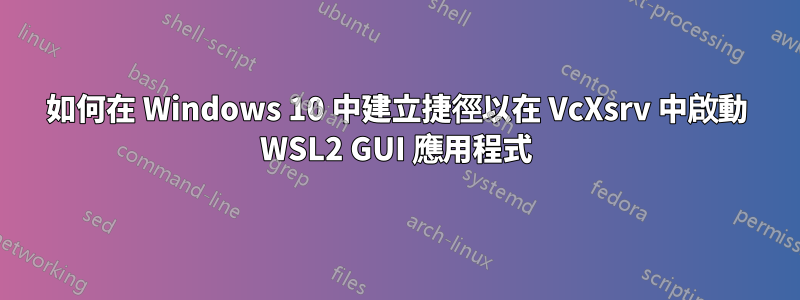 如何在 Windows 10 中建立捷徑以在 VcXsrv 中啟動 WSL2 GUI 應用程式