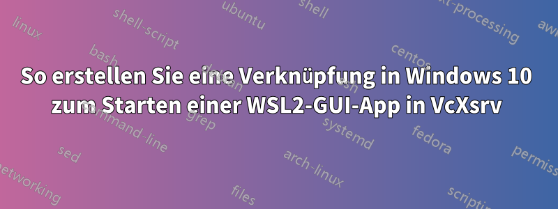 So erstellen Sie eine Verknüpfung in Windows 10 zum Starten einer WSL2-GUI-App in VcXsrv