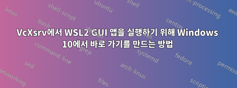 VcXsrv에서 WSL2 GUI 앱을 실행하기 위해 Windows 10에서 바로 가기를 만드는 방법