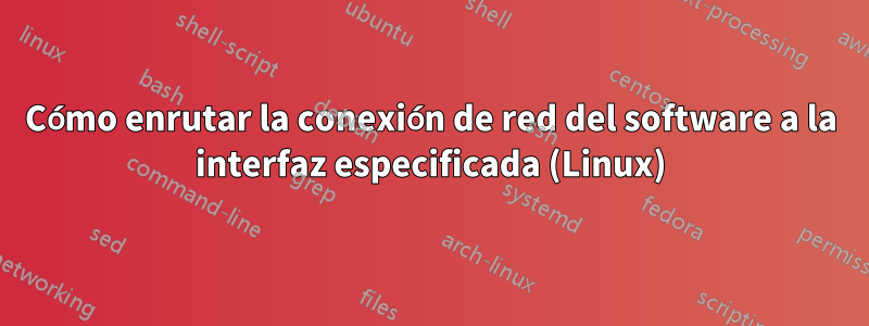 Cómo enrutar la conexión de red del software a la interfaz especificada (Linux)