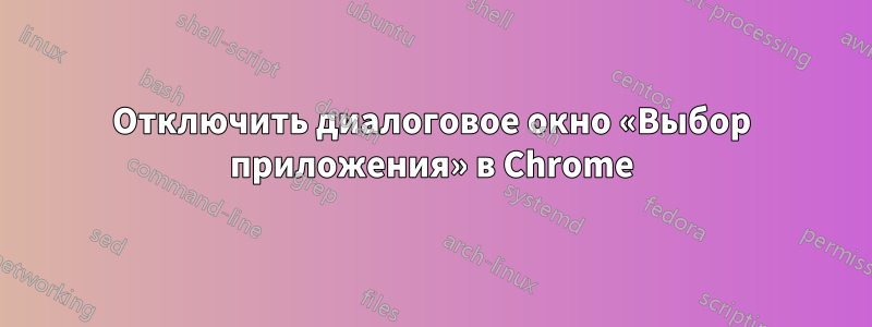 Отключить диалоговое окно «Выбор приложения» в Chrome