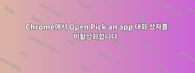 Chrome에서 Open Pick an app 대화 상자를 비활성화합니다.
