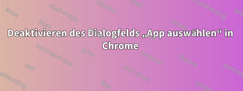 Deaktivieren des Dialogfelds „App auswählen“ in Chrome