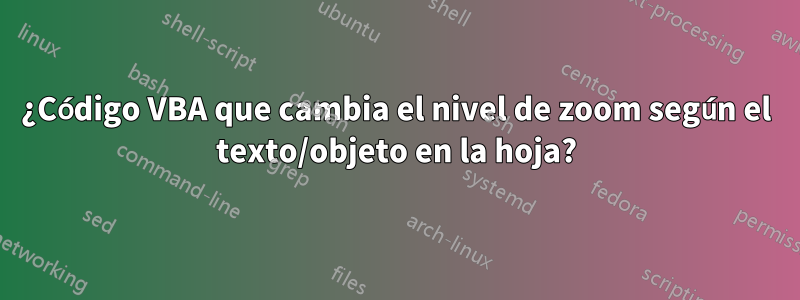 ¿Código VBA que cambia el nivel de zoom según el texto/objeto en la hoja?