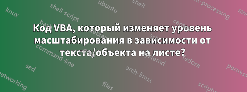 Код VBA, который изменяет уровень масштабирования в зависимости от текста/объекта на листе?