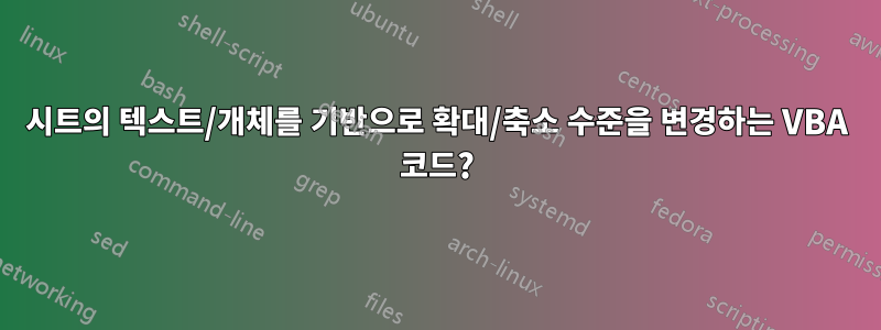 시트의 텍스트/개체를 기반으로 확대/축소 수준을 변경하는 VBA 코드?