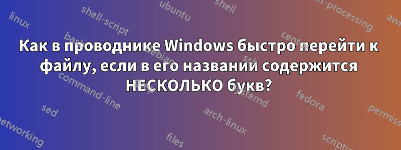 Как в проводнике Windows быстро перейти к файлу, если в его названии содержится НЕСКОЛЬКО букв?