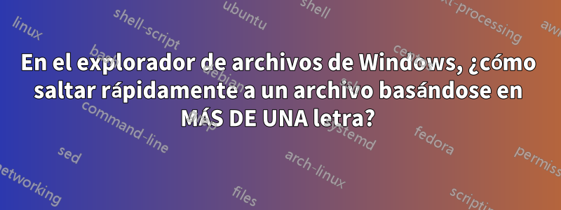 En el explorador de archivos de Windows, ¿cómo saltar rápidamente a un archivo basándose en MÁS DE UNA letra?