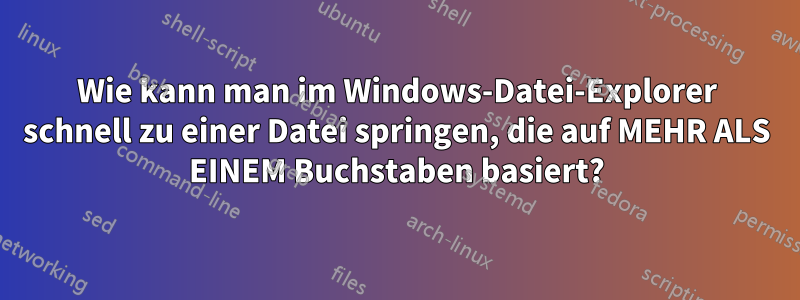 Wie kann man im Windows-Datei-Explorer schnell zu einer Datei springen, die auf MEHR ALS EINEM Buchstaben basiert?