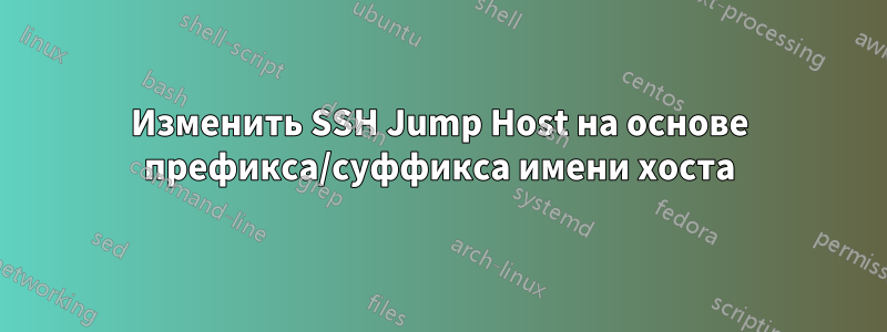 Изменить SSH Jump Host на основе префикса/суффикса имени хоста