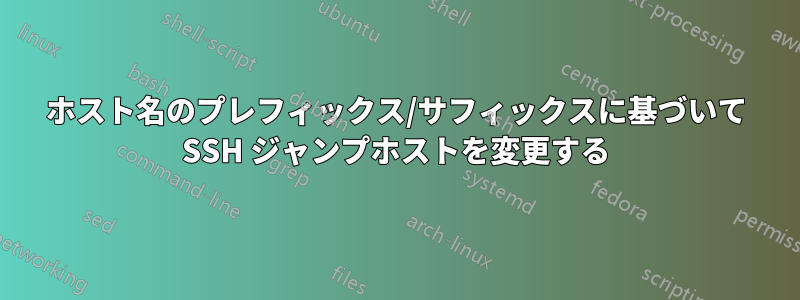 ホスト名のプレフィックス/サフィックスに基づいて SSH ジャンプホストを変更する