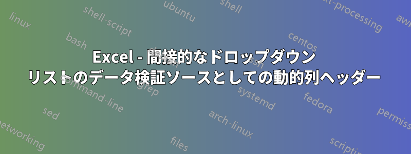 Excel - 間接的なドロップダウン リストのデータ検証ソースとしての動的列ヘッダー