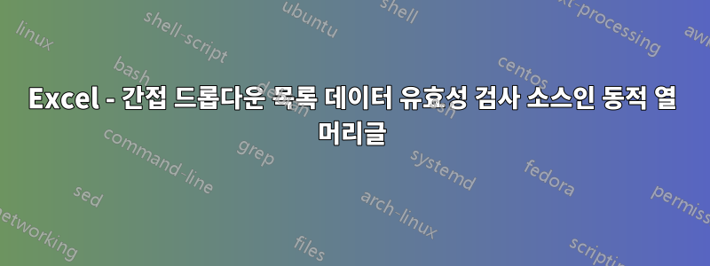 Excel - 간접 드롭다운 목록 데이터 유효성 검사 소스인 동적 열 머리글