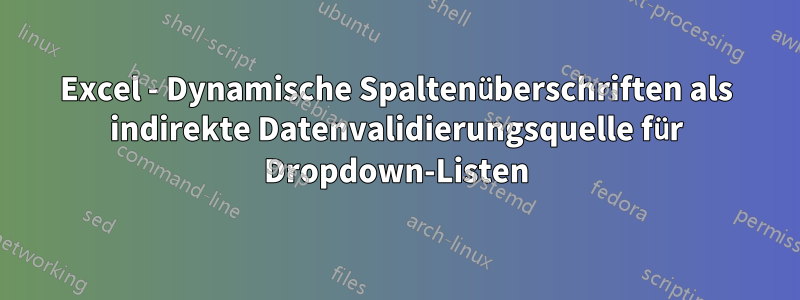 Excel - Dynamische Spaltenüberschriften als indirekte Datenvalidierungsquelle für Dropdown-Listen