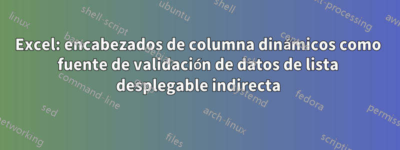 Excel: encabezados de columna dinámicos como fuente de validación de datos de lista desplegable indirecta