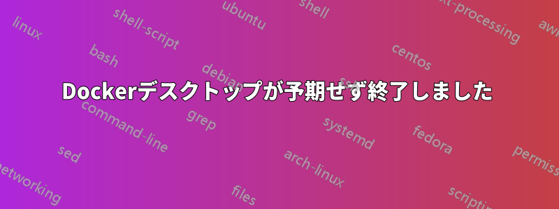 Dockerデスクトップが予期せず終了しました