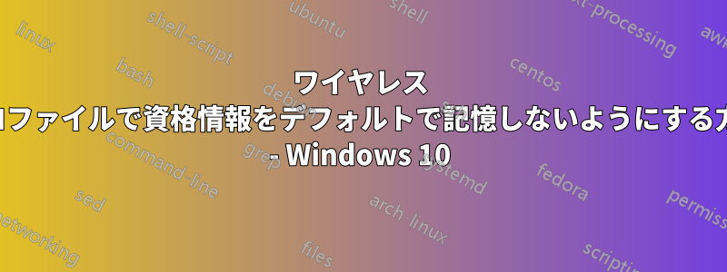 ワイヤレス プロファイルで資格情報をデフォルトで記憶しないようにする方法 - Windows 10