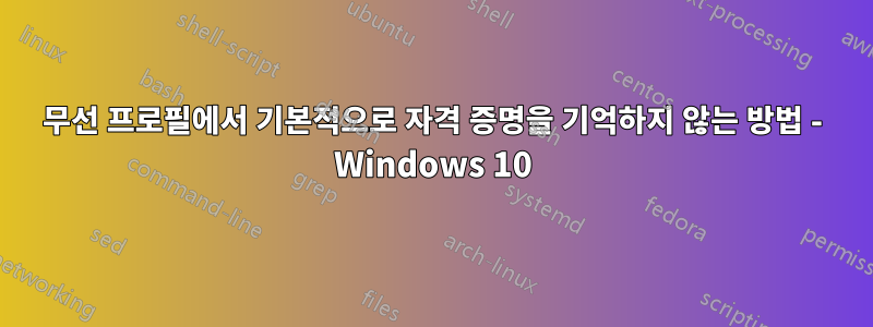 무선 프로필에서 기본적으로 자격 증명을 기억하지 않는 방법 - Windows 10