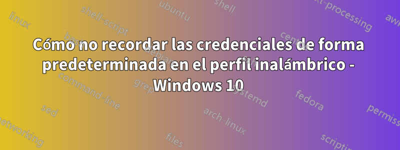 Cómo no recordar las credenciales de forma predeterminada en el perfil inalámbrico - Windows 10