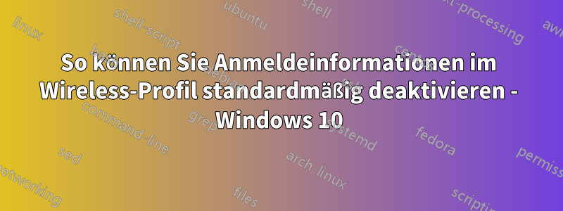 So können Sie Anmeldeinformationen im Wireless-Profil standardmäßig deaktivieren - Windows 10