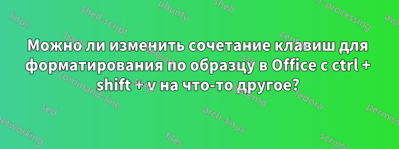 Можно ли изменить сочетание клавиш для форматирования по образцу в Office с ctrl + shift + v на что-то другое?