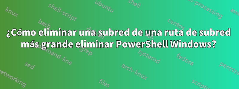 ¿Cómo eliminar una subred de una ruta de subred más grande eliminar PowerShell Windows?