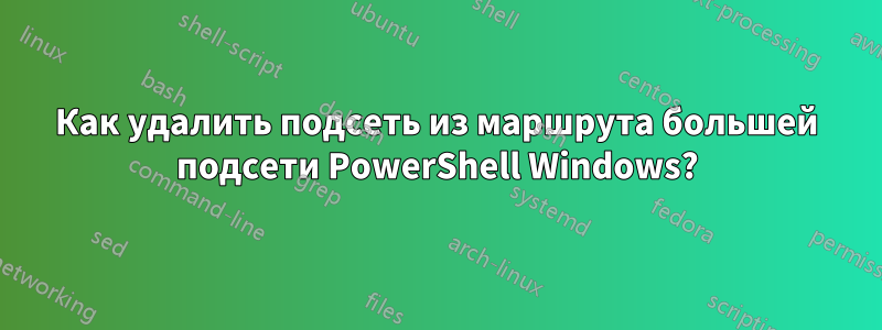Как удалить подсеть из маршрута большей подсети PowerShell Windows?