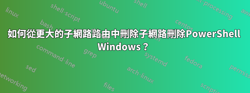 如何從更大的子網路路由中刪除子網路刪除PowerShell Windows？