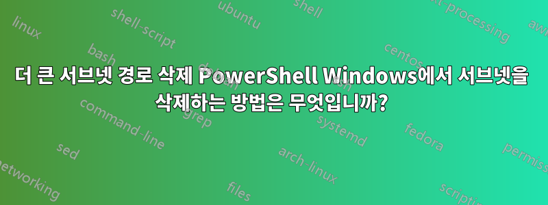 더 큰 서브넷 경로 삭제 PowerShell Windows에서 서브넷을 삭제하는 방법은 무엇입니까?