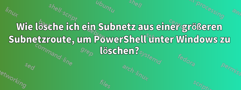 Wie lösche ich ein Subnetz aus einer größeren Subnetzroute, um PowerShell unter Windows zu löschen?