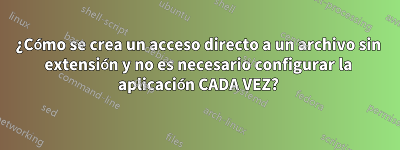 ¿Cómo se crea un acceso directo a un archivo sin extensión y no es necesario configurar la aplicación CADA VEZ?