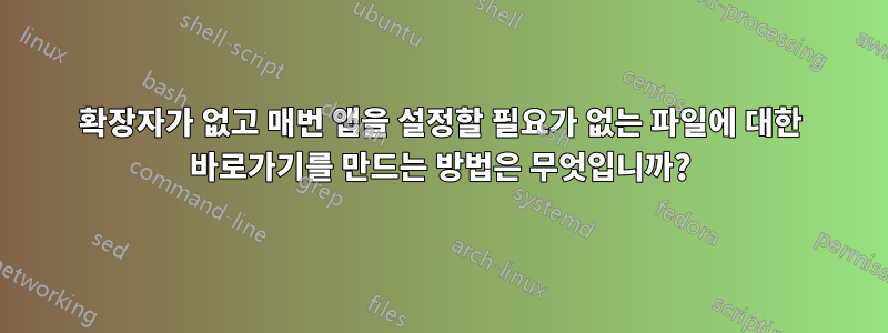 확장자가 없고 매번 앱을 설정할 필요가 없는 파일에 대한 바로가기를 만드는 방법은 무엇입니까?