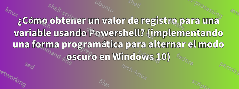 ¿Cómo obtener un valor de registro para una variable usando Powershell? (implementando una forma programática para alternar el modo oscuro en Windows 10)