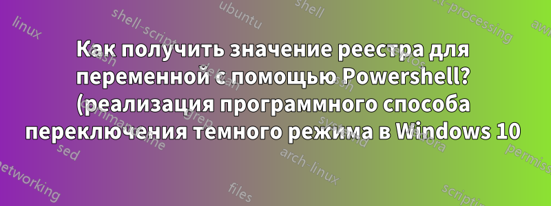 Как получить значение реестра для переменной с помощью Powershell? (реализация программного способа переключения темного режима в Windows 10)