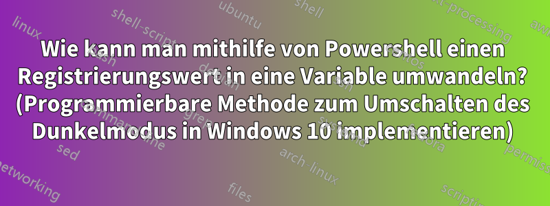 Wie kann man mithilfe von Powershell einen Registrierungswert in eine Variable umwandeln? (Programmierbare Methode zum Umschalten des Dunkelmodus in Windows 10 implementieren)