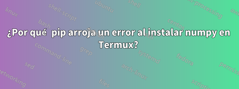 ¿Por qué pip arroja un error al instalar numpy en Termux?