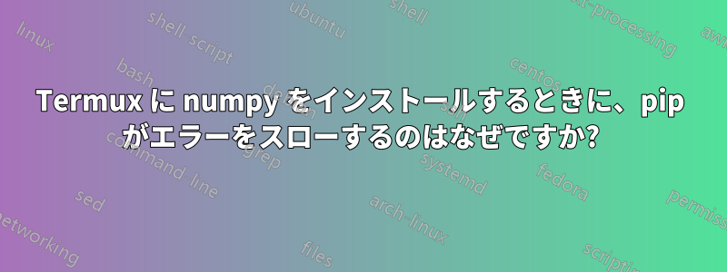 Termux に numpy をインストールするときに、pip がエラーをスローするのはなぜですか?