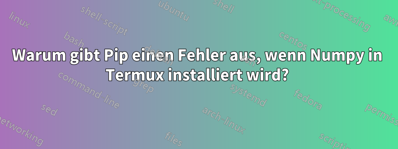 Warum gibt Pip einen Fehler aus, wenn Numpy in Termux installiert wird?