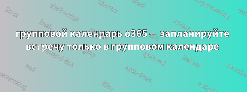 групповой календарь o365 — запланируйте встречу только в групповом календаре