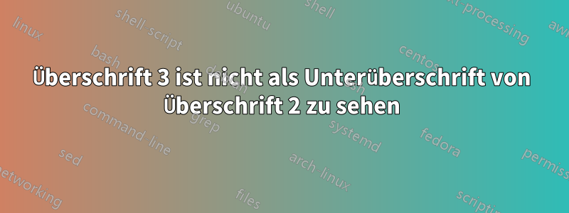 Überschrift 3 ist nicht als Unterüberschrift von Überschrift 2 zu sehen