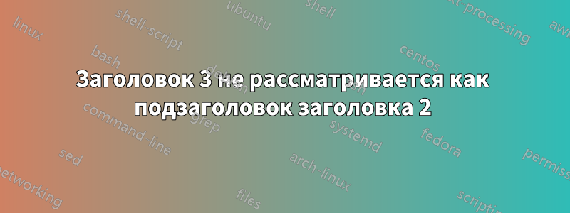 Заголовок 3 не рассматривается как подзаголовок заголовка 2