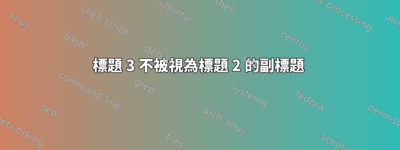 標題 3 不被視為標題 2 的副標題
