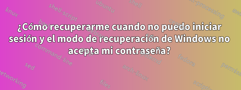 ¿Cómo recuperarme cuando no puedo iniciar sesión y el modo de recuperación de Windows no acepta mi contraseña?
