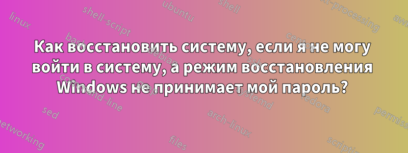 Как восстановить систему, если я не могу войти в систему, а режим восстановления Windows не принимает мой пароль?