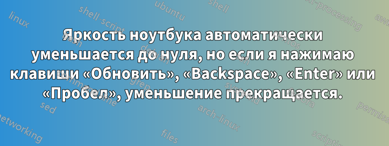 Яркость ноутбука автоматически уменьшается до нуля, но если я нажимаю клавиши «Обновить», «Backspace», «Enter» или «Пробел», уменьшение прекращается.